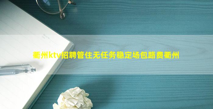 衢州ktv招聘管住无任务稳定场包路费衢州